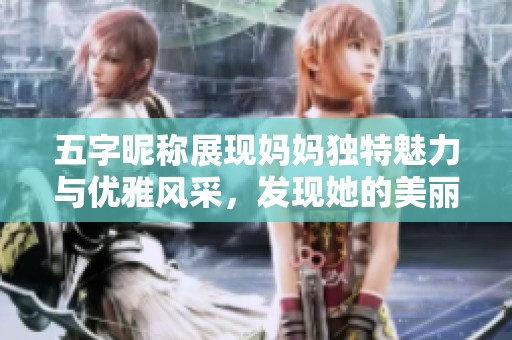 五字昵称展现妈妈独特魅力与优雅风采，发现她的美丽新方式