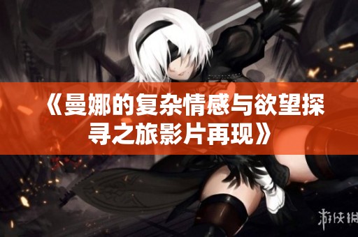 《曼娜的复杂情感与欲望探寻之旅影片再现》