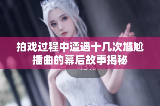 拍戏过程中遭遇十几次尴尬插曲的幕后故事揭秘