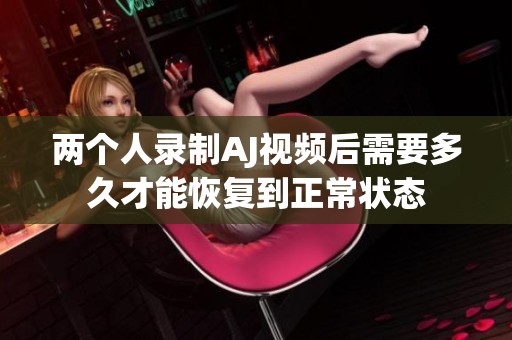 两个人录制AJ视频后需要多久才能恢复到正常状态