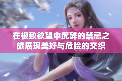 在极致欲望中沉醉的禁忌之旅展现美好与危险的交织