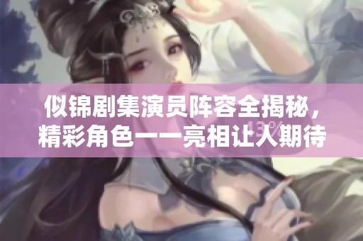 似锦剧集演员阵容全揭秘，精彩角色一一亮相让人期待