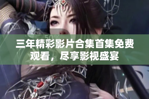 三年精彩影片合集首集免费观看，尽享影视盛宴