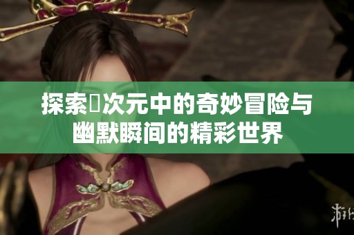 探索囧次元中的奇妙冒险与幽默瞬间的精彩世界