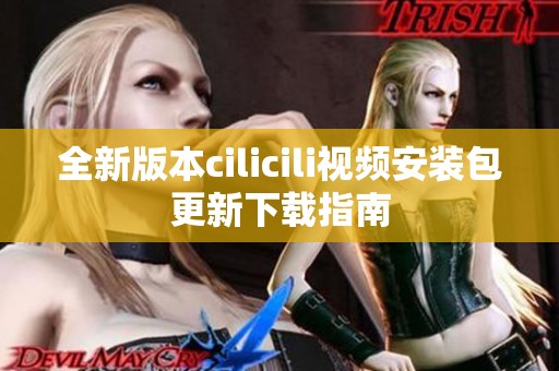 全新版本cilicili视频安装包更新下载指南