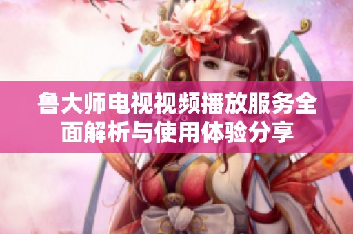 鲁大师电视视频播放服务全面解析与使用体验分享
