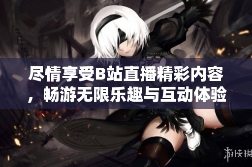 尽情享受B站直播精彩内容，畅游无限乐趣与互动体验
