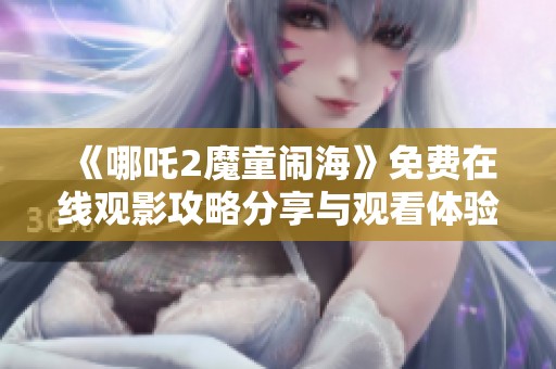 《哪吒2魔童闹海》免费在线观影攻略分享与观看体验解析