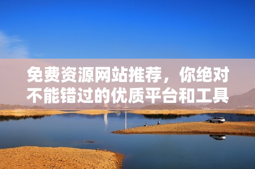 免费资源网站推荐，你绝对不能错过的优质平台和工具