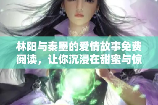林阳与秦墨的爱情故事免费阅读，让你沉浸在甜蜜与惊喜中