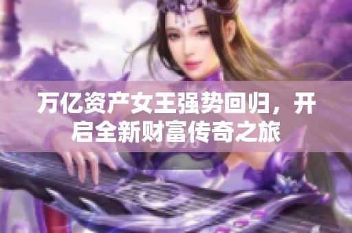 万亿资产女王强势回归，开启全新财富传奇之旅