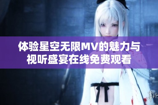 体验星空无限MV的魅力与视听盛宴在线免费观看