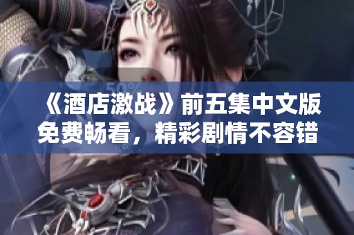 《酒店激战》前五集中文版免费畅看，精彩剧情不容错过