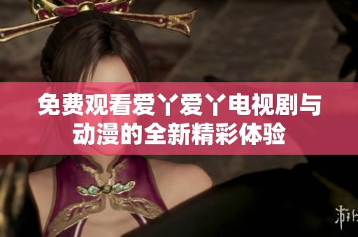 免费观看爱丫爱丫电视剧与动漫的全新精彩体验