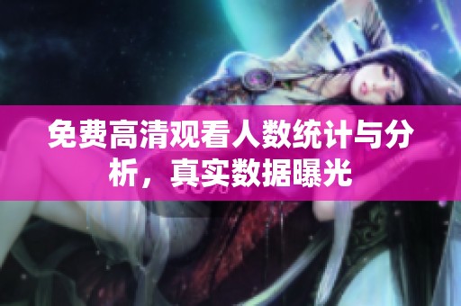 免费高清观看人数统计与分析，真实数据曝光