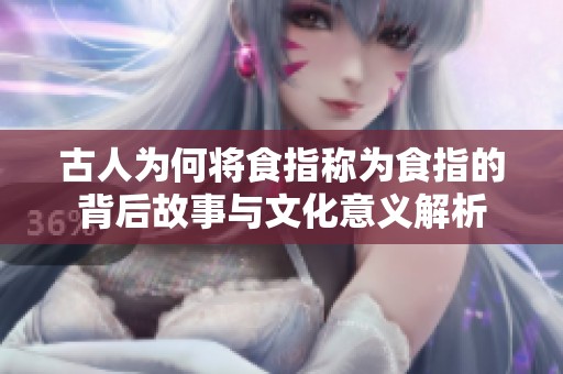 古人为何将食指称为食指的背后故事与文化意义解析