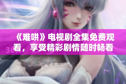 《难哄》电视剧全集免费观看，享受精彩剧情随时畅看