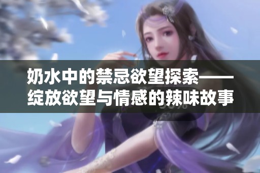 奶水中的禁忌欲望探索——绽放欲望与情感的辣味故事