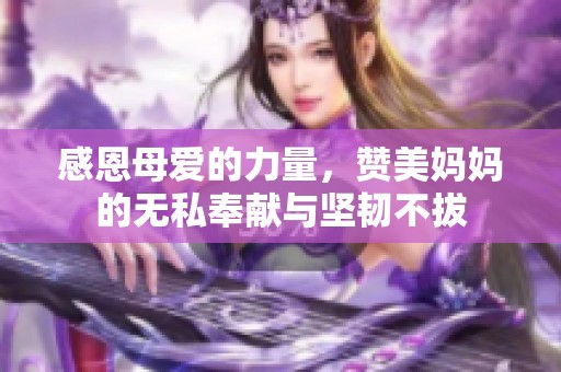感恩母爱的力量，赞美妈妈的无私奉献与坚韧不拔