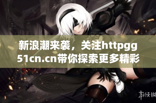 新浪潮来袭，关注httpgg51cn.cn带你探索更多精彩内容