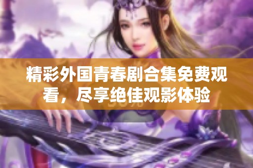 精彩外国青春剧合集免费观看，尽享绝佳观影体验