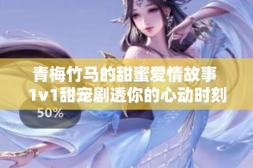 青梅竹马的甜蜜爱情故事 1v1甜宠剧透你的心动时刻