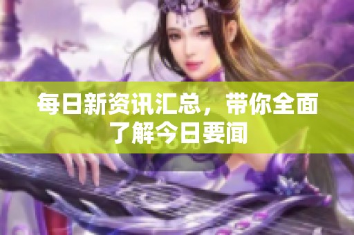 每日新资讯汇总，带你全面了解今日要闻