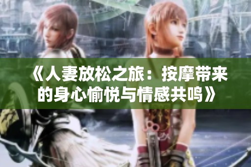 《人妻放松之旅：按摩带来的身心愉悦与情感共鸣》
