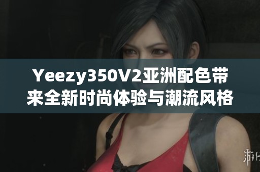 Yeezy350V2亚洲配色带来全新时尚体验与潮流风格