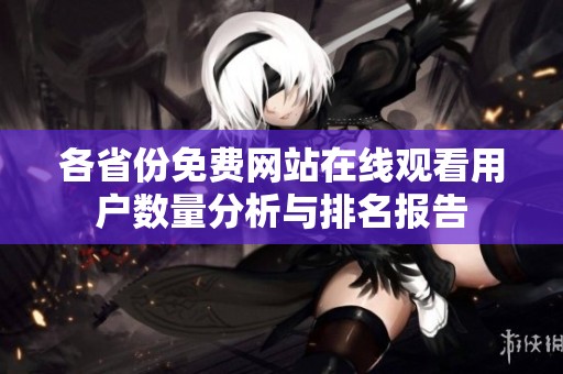 各省份免费网站在线观看用户数量分析与排名报告
