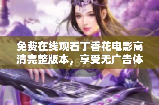 免费在线观看丁香花电影高清完整版本，享受无广告体验