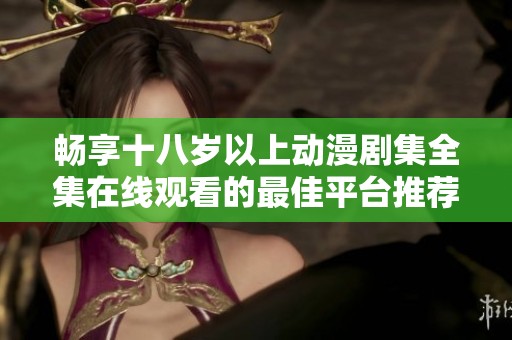 畅享十八岁以上动漫剧集全集在线观看的最佳平台推荐