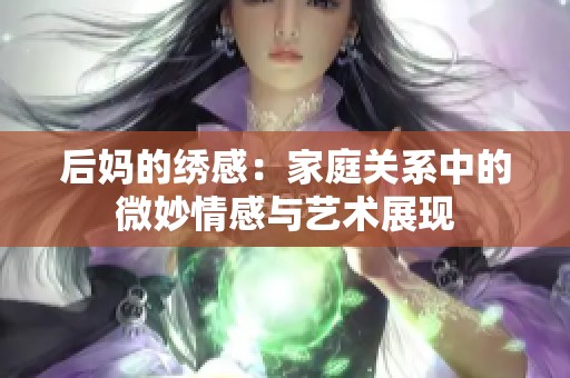 后妈的绣感：家庭关系中的微妙情感与艺术展现