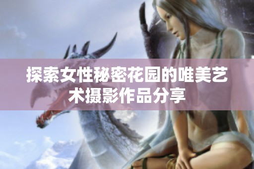 探索女性秘密花园的唯美艺术摄影作品分享