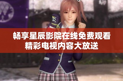 畅享星辰影院在线免费观看精彩电视内容大放送