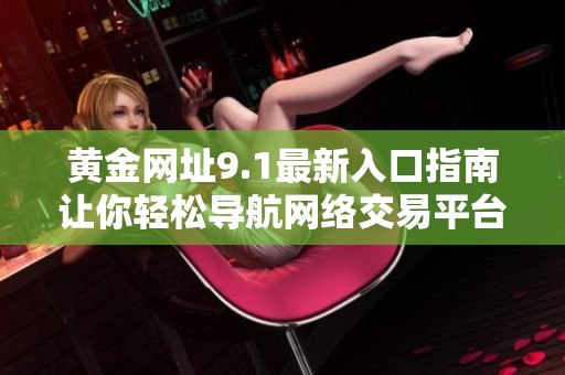 黄金网址9.1最新入口指南让你轻松导航网络交易平台