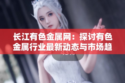 长江有色金属网：探讨有色金属行业最新动态与市场趋势分析