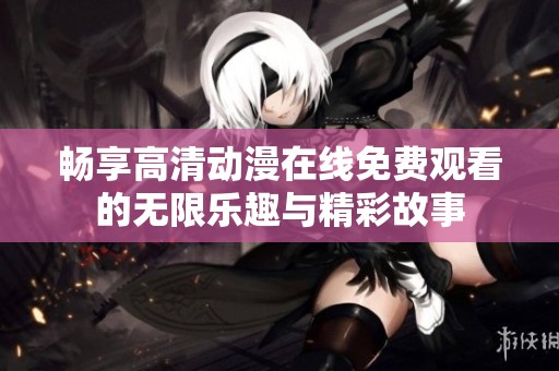 畅享高清动漫在线免费观看的无限乐趣与精彩故事