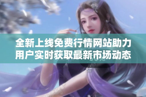 全新上线免费行情网站助力用户实时获取最新市场动态