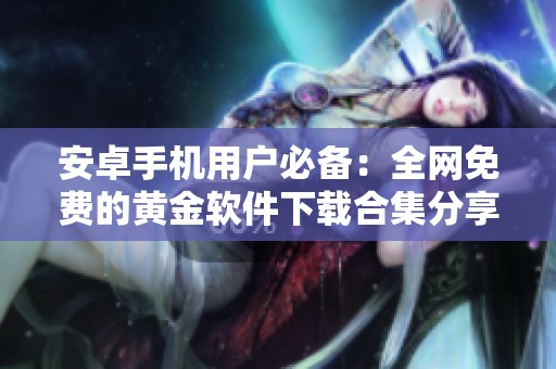 安卓手机用户必备：全网免费的黄金软件下载合集分享