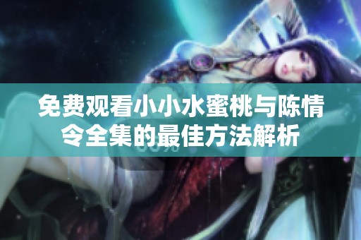 免费观看小小水蜜桃与陈情令全集的最佳方法解析