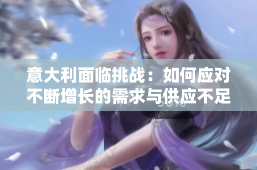 意大利面临挑战：如何应对不断增长的需求与供应不足的问题
