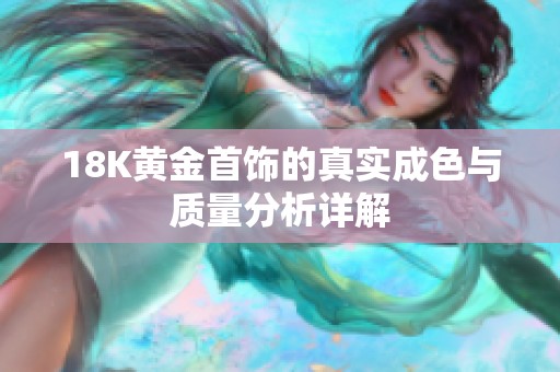 18K黄金首饰的真实成色与质量分析详解