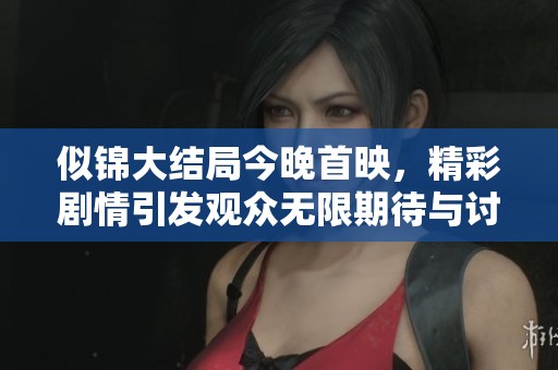 似锦大结局今晚首映，精彩剧情引发观众无限期待与讨论