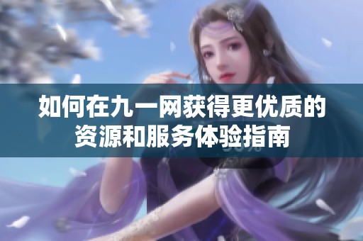 如何在九一网获得更优质的资源和服务体验指南