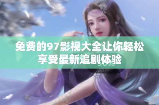免费的97影视大全让你轻松享受最新追剧体验