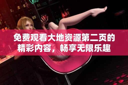 免费观看大地资源第二页的精彩内容，畅享无限乐趣