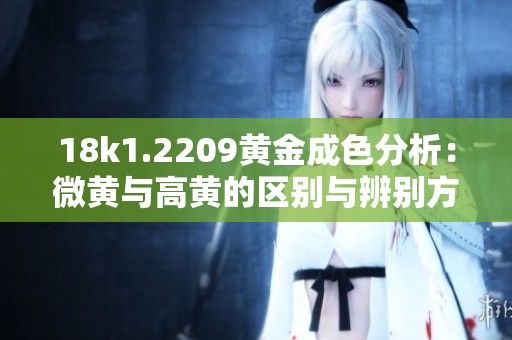 18k1.2209黄金成色分析：微黄与高黄的区别与辨别方法
