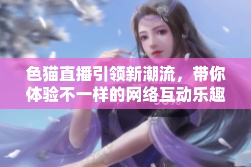 色猫直播引领新潮流，带你体验不一样的网络互动乐趣