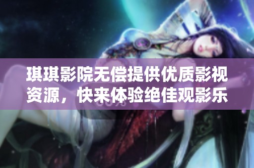琪琪影院无偿提供优质影视资源，快来体验绝佳观影乐趣！